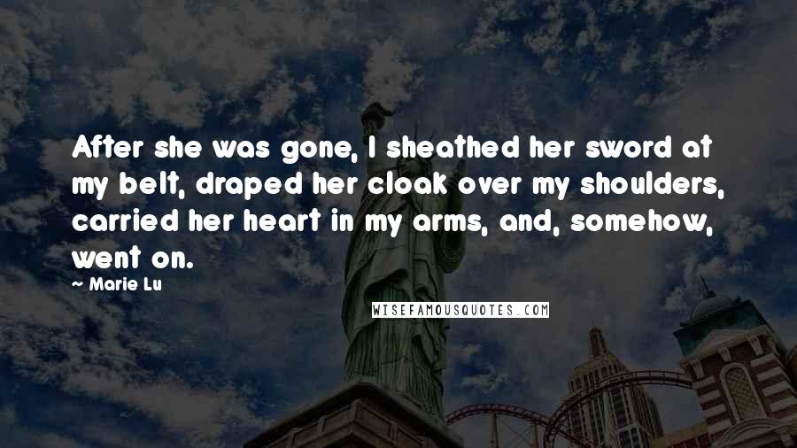 Marie Lu Quotes: After she was gone, I sheathed her sword at my belt, draped her cloak over my shoulders, carried her heart in my arms, and, somehow, went on.