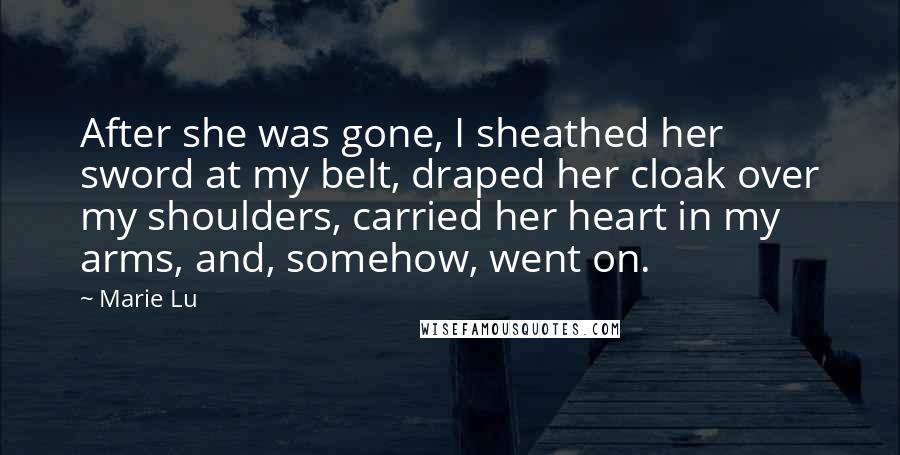 Marie Lu Quotes: After she was gone, I sheathed her sword at my belt, draped her cloak over my shoulders, carried her heart in my arms, and, somehow, went on.