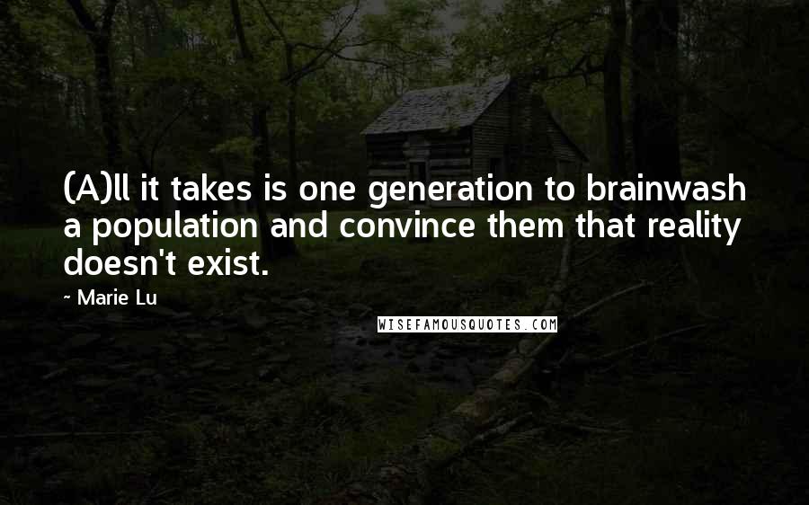 Marie Lu Quotes: (A)ll it takes is one generation to brainwash a population and convince them that reality doesn't exist.