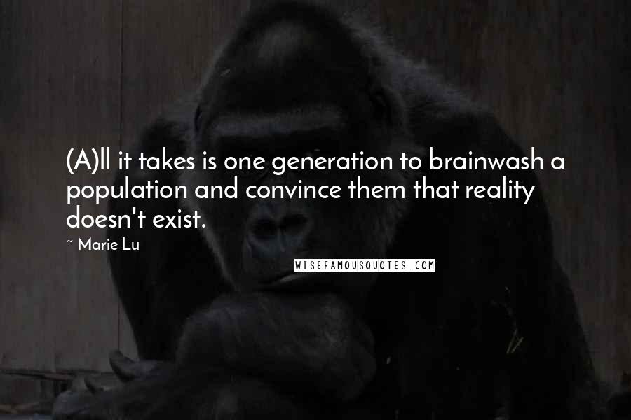 Marie Lu Quotes: (A)ll it takes is one generation to brainwash a population and convince them that reality doesn't exist.