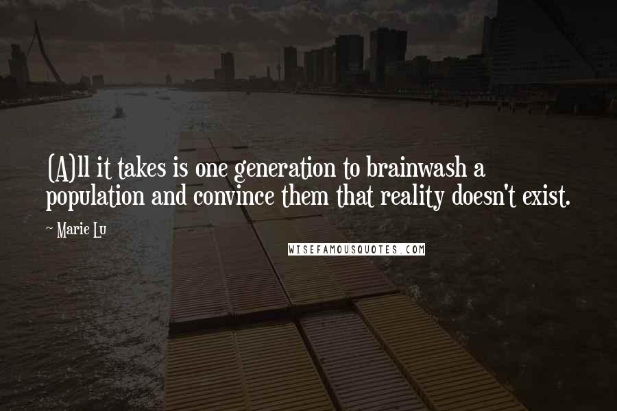 Marie Lu Quotes: (A)ll it takes is one generation to brainwash a population and convince them that reality doesn't exist.