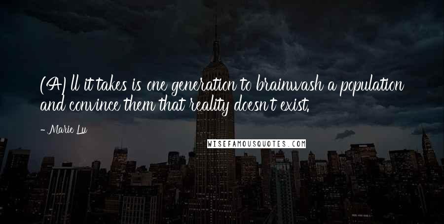 Marie Lu Quotes: (A)ll it takes is one generation to brainwash a population and convince them that reality doesn't exist.