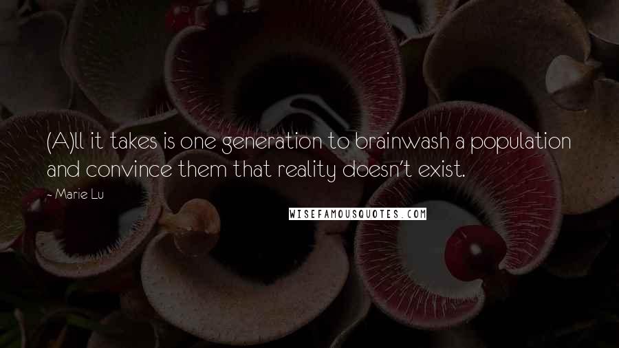 Marie Lu Quotes: (A)ll it takes is one generation to brainwash a population and convince them that reality doesn't exist.