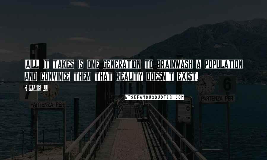 Marie Lu Quotes: (A)ll it takes is one generation to brainwash a population and convince them that reality doesn't exist.