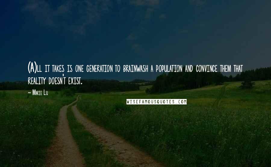 Marie Lu Quotes: (A)ll it takes is one generation to brainwash a population and convince them that reality doesn't exist.