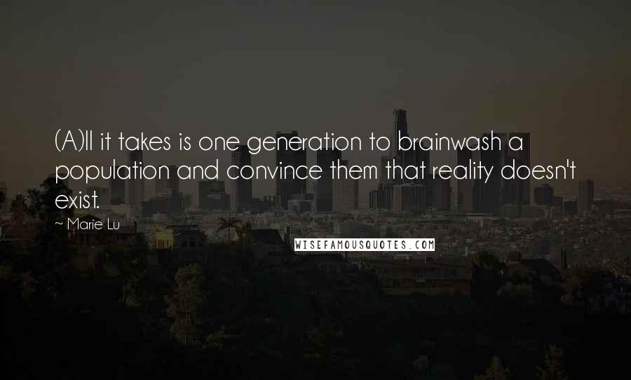 Marie Lu Quotes: (A)ll it takes is one generation to brainwash a population and convince them that reality doesn't exist.