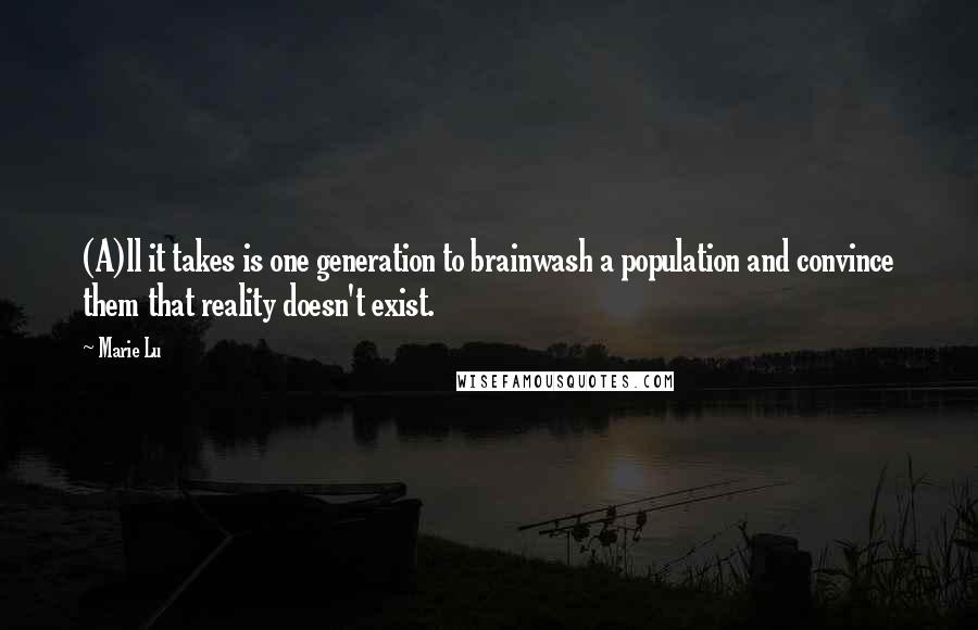 Marie Lu Quotes: (A)ll it takes is one generation to brainwash a population and convince them that reality doesn't exist.