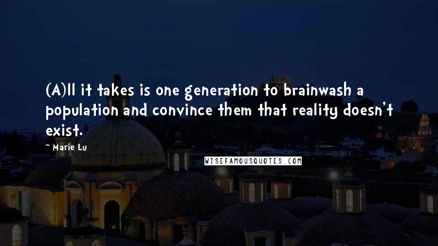 Marie Lu Quotes: (A)ll it takes is one generation to brainwash a population and convince them that reality doesn't exist.