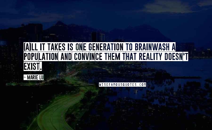 Marie Lu Quotes: (A)ll it takes is one generation to brainwash a population and convince them that reality doesn't exist.