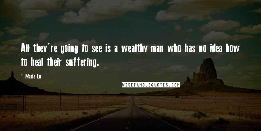 Marie Lu Quotes: All they're going to see is a wealthy man who has no idea how to heal their suffering.