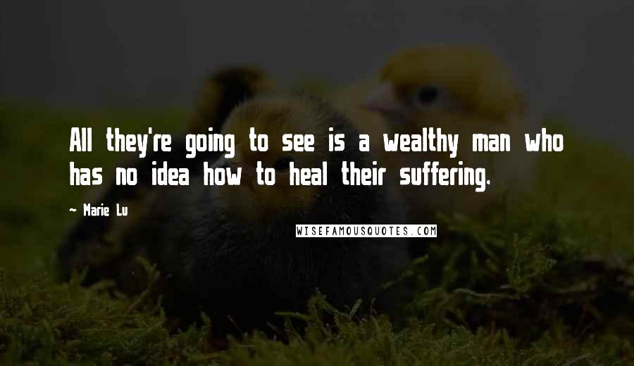 Marie Lu Quotes: All they're going to see is a wealthy man who has no idea how to heal their suffering.