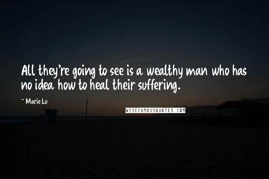 Marie Lu Quotes: All they're going to see is a wealthy man who has no idea how to heal their suffering.