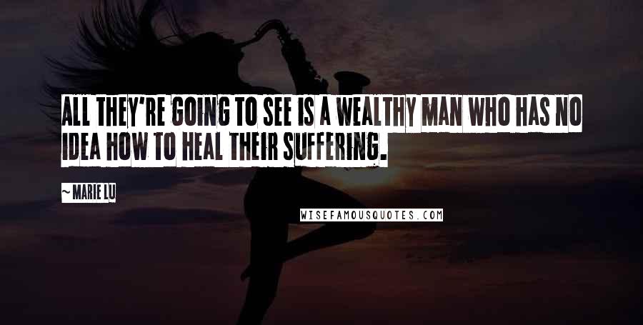 Marie Lu Quotes: All they're going to see is a wealthy man who has no idea how to heal their suffering.