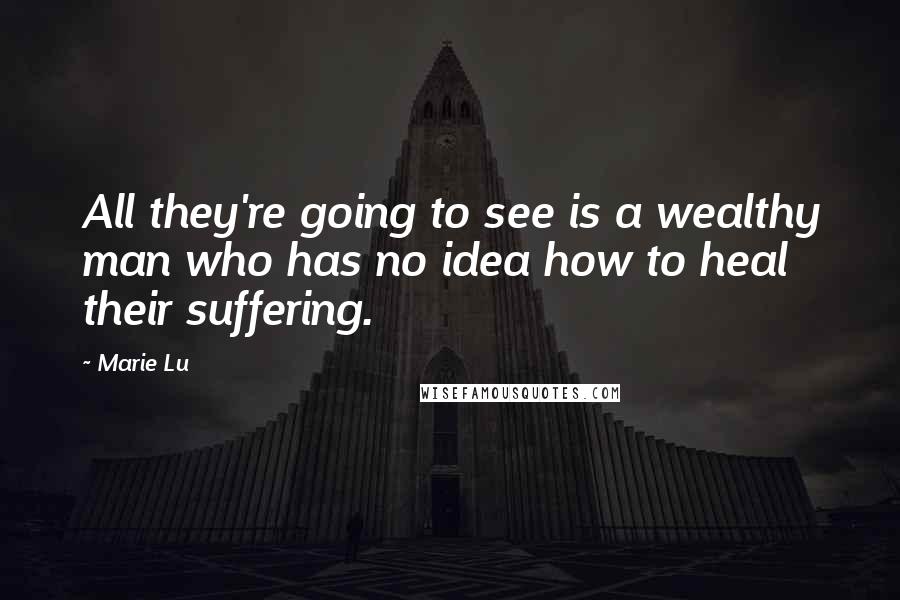 Marie Lu Quotes: All they're going to see is a wealthy man who has no idea how to heal their suffering.