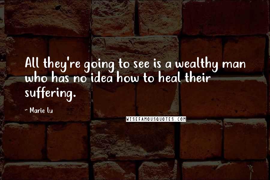 Marie Lu Quotes: All they're going to see is a wealthy man who has no idea how to heal their suffering.