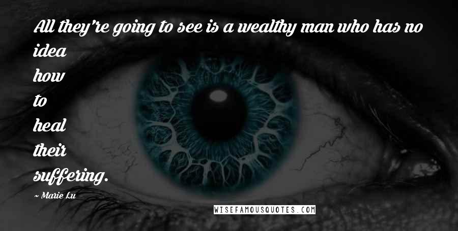 Marie Lu Quotes: All they're going to see is a wealthy man who has no idea how to heal their suffering.