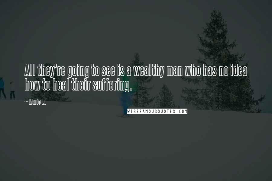 Marie Lu Quotes: All they're going to see is a wealthy man who has no idea how to heal their suffering.