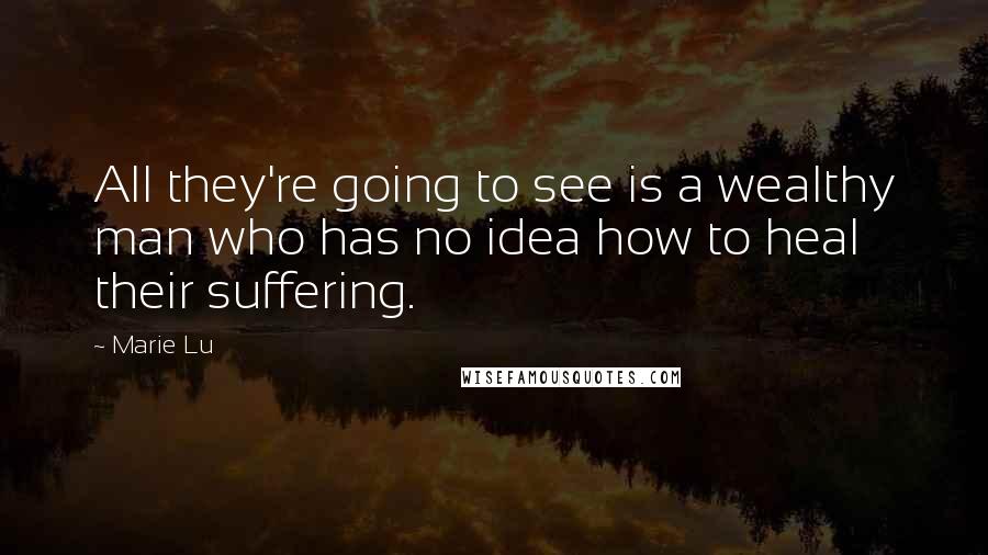 Marie Lu Quotes: All they're going to see is a wealthy man who has no idea how to heal their suffering.