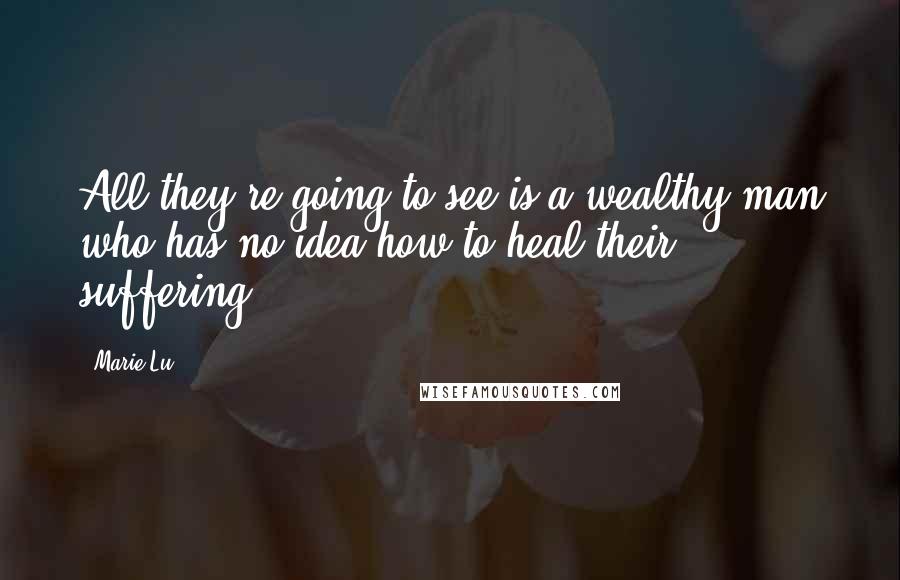 Marie Lu Quotes: All they're going to see is a wealthy man who has no idea how to heal their suffering.