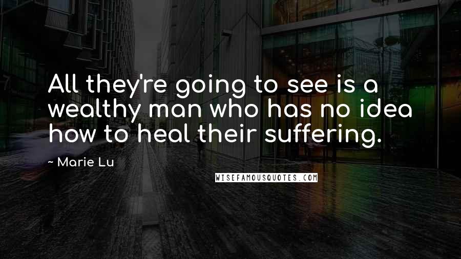 Marie Lu Quotes: All they're going to see is a wealthy man who has no idea how to heal their suffering.