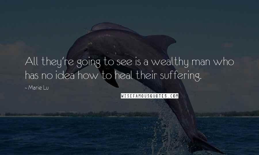 Marie Lu Quotes: All they're going to see is a wealthy man who has no idea how to heal their suffering.