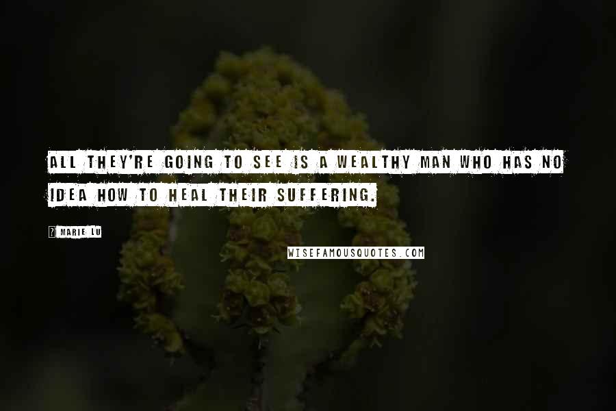 Marie Lu Quotes: All they're going to see is a wealthy man who has no idea how to heal their suffering.