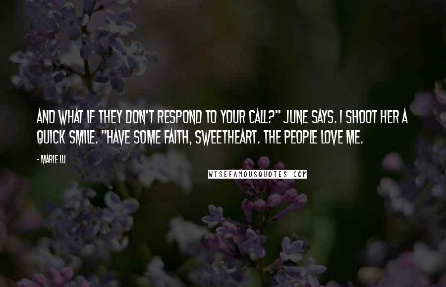 Marie Lu Quotes: And what if they don't respond to your call?" June says. I shoot her a quick smile. "Have some faith, sweetheart. The people love me.