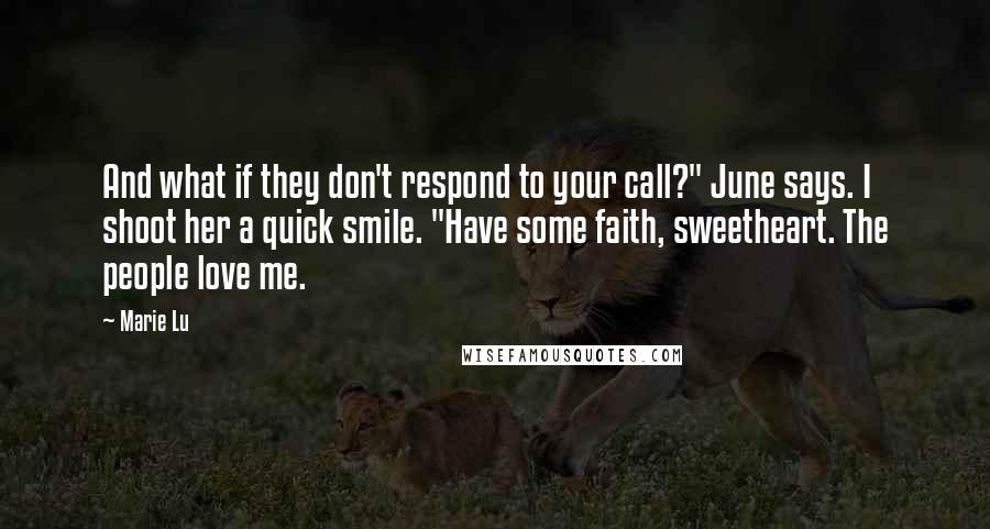 Marie Lu Quotes: And what if they don't respond to your call?" June says. I shoot her a quick smile. "Have some faith, sweetheart. The people love me.