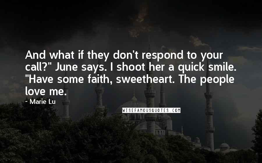 Marie Lu Quotes: And what if they don't respond to your call?" June says. I shoot her a quick smile. "Have some faith, sweetheart. The people love me.