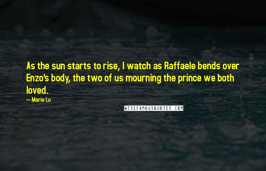 Marie Lu Quotes: As the sun starts to rise, I watch as Raffaele bends over Enzo's body, the two of us mourning the prince we both loved.