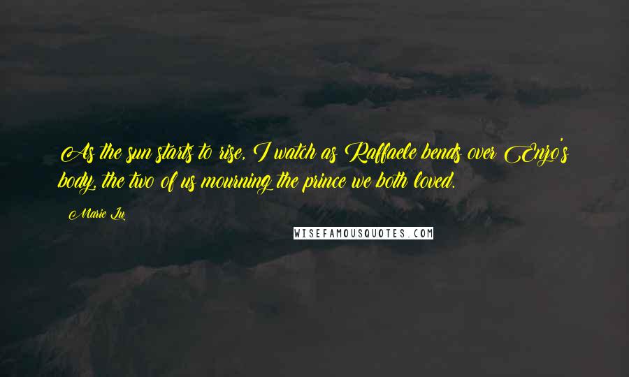 Marie Lu Quotes: As the sun starts to rise, I watch as Raffaele bends over Enzo's body, the two of us mourning the prince we both loved.
