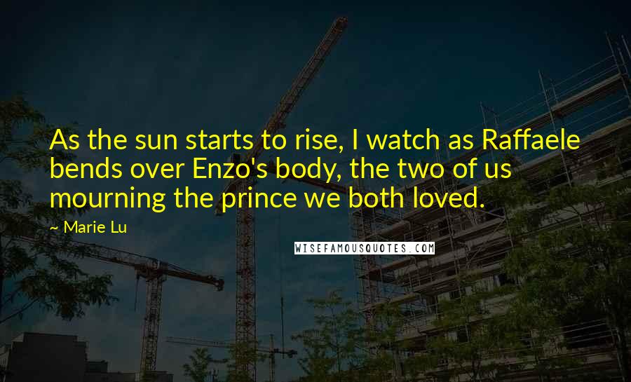 Marie Lu Quotes: As the sun starts to rise, I watch as Raffaele bends over Enzo's body, the two of us mourning the prince we both loved.