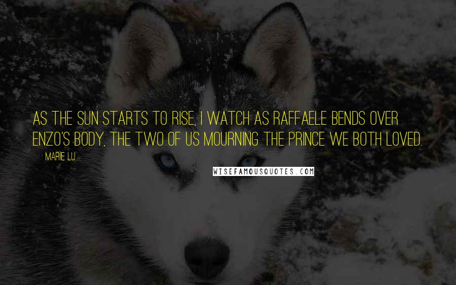 Marie Lu Quotes: As the sun starts to rise, I watch as Raffaele bends over Enzo's body, the two of us mourning the prince we both loved.