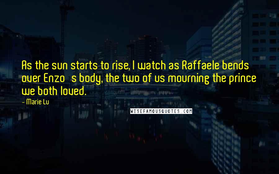 Marie Lu Quotes: As the sun starts to rise, I watch as Raffaele bends over Enzo's body, the two of us mourning the prince we both loved.