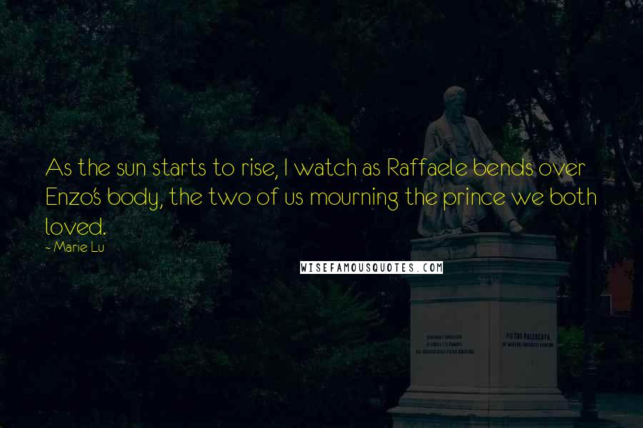 Marie Lu Quotes: As the sun starts to rise, I watch as Raffaele bends over Enzo's body, the two of us mourning the prince we both loved.