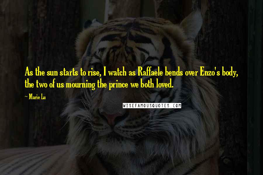 Marie Lu Quotes: As the sun starts to rise, I watch as Raffaele bends over Enzo's body, the two of us mourning the prince we both loved.