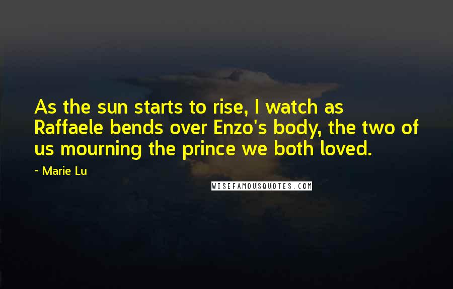 Marie Lu Quotes: As the sun starts to rise, I watch as Raffaele bends over Enzo's body, the two of us mourning the prince we both loved.