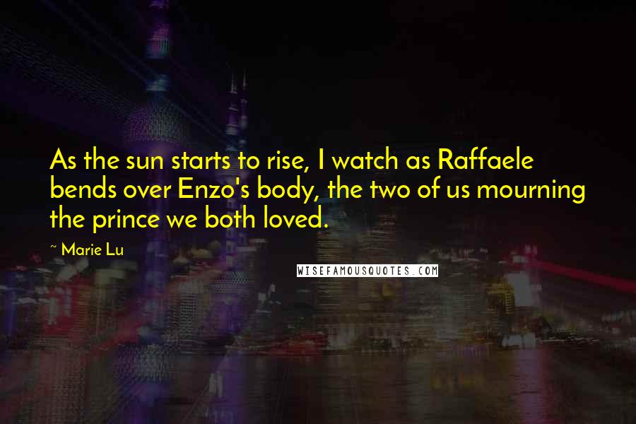 Marie Lu Quotes: As the sun starts to rise, I watch as Raffaele bends over Enzo's body, the two of us mourning the prince we both loved.