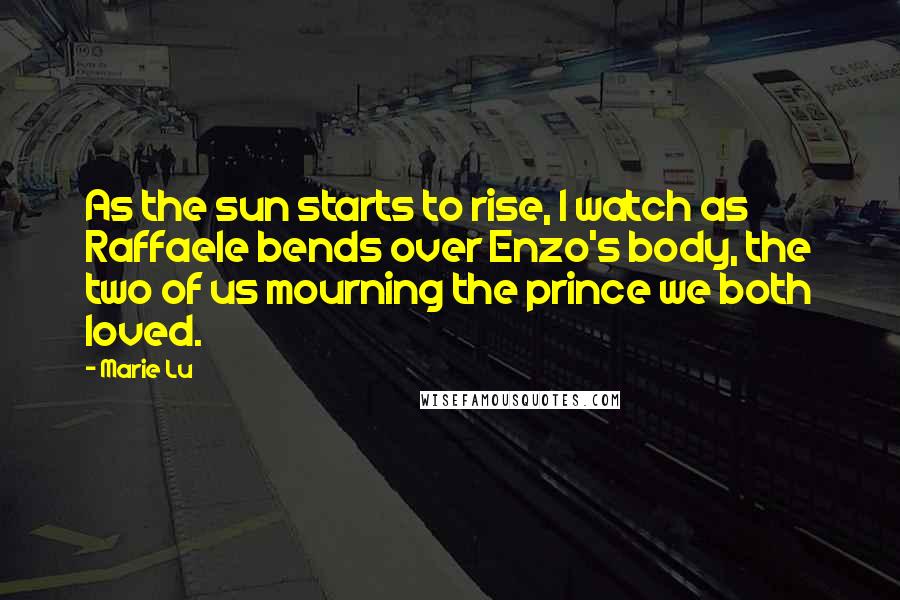 Marie Lu Quotes: As the sun starts to rise, I watch as Raffaele bends over Enzo's body, the two of us mourning the prince we both loved.