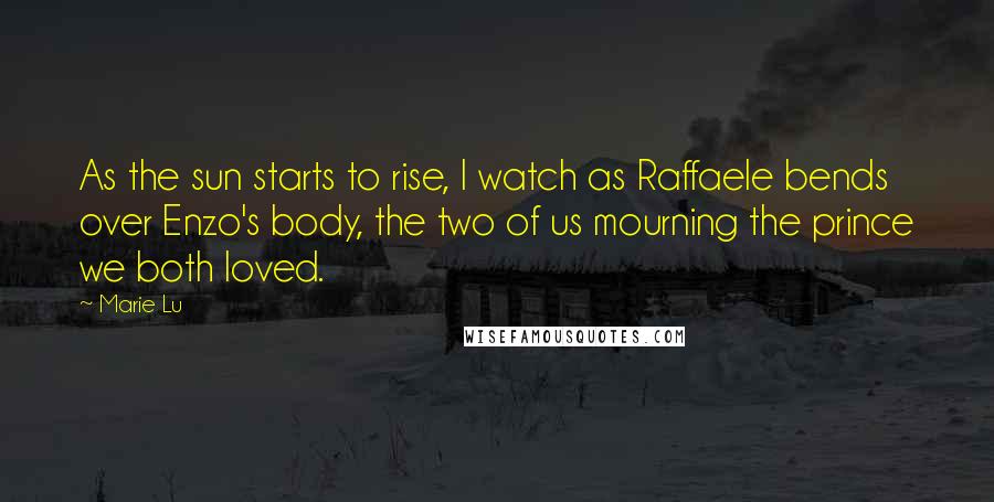 Marie Lu Quotes: As the sun starts to rise, I watch as Raffaele bends over Enzo's body, the two of us mourning the prince we both loved.