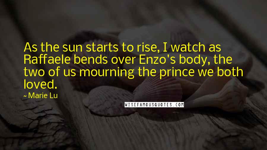 Marie Lu Quotes: As the sun starts to rise, I watch as Raffaele bends over Enzo's body, the two of us mourning the prince we both loved.