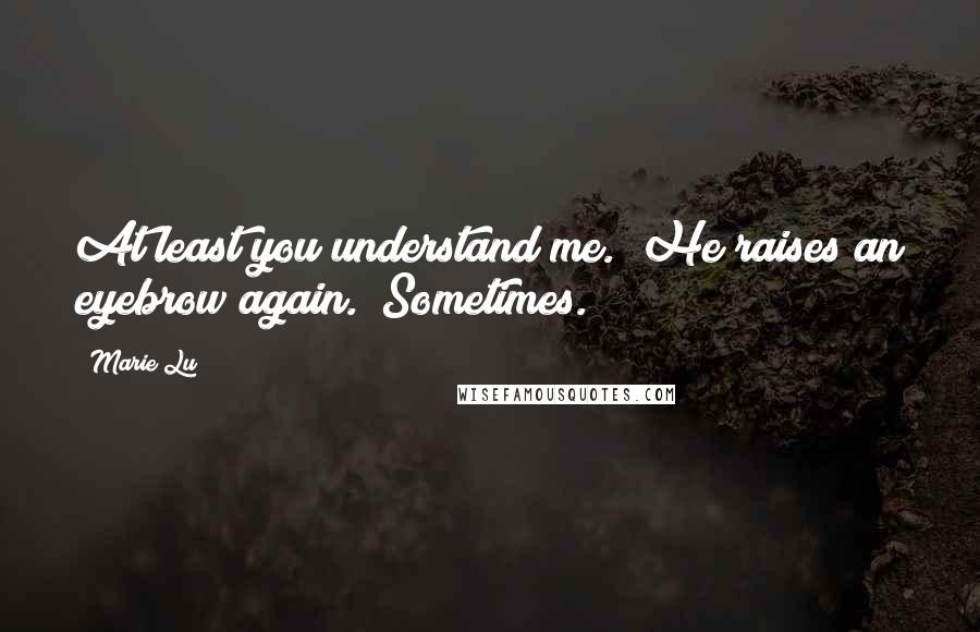 Marie Lu Quotes: At least you understand me." He raises an eyebrow again. "Sometimes.