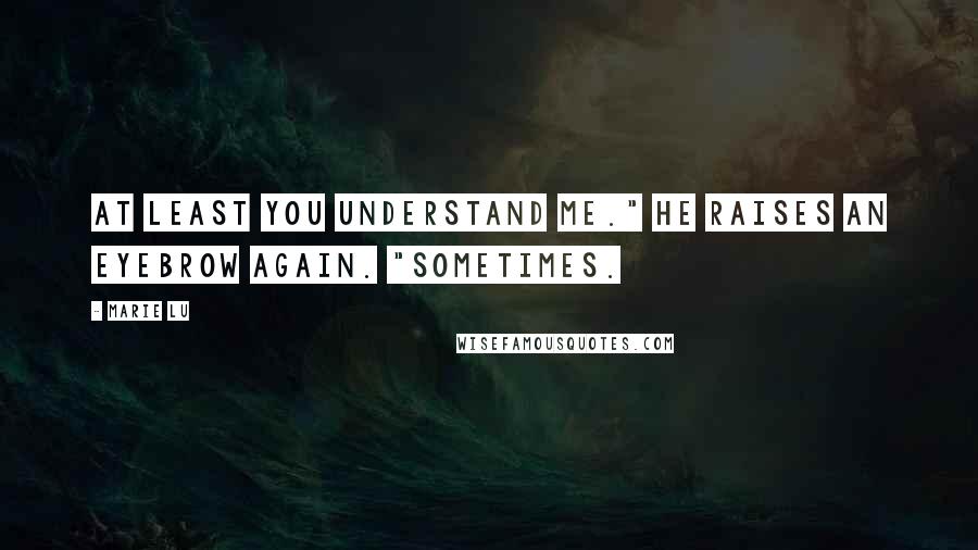 Marie Lu Quotes: At least you understand me." He raises an eyebrow again. "Sometimes.