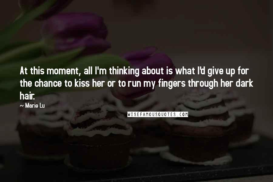 Marie Lu Quotes: At this moment, all I'm thinking about is what I'd give up for the chance to kiss her or to run my fingers through her dark hair.