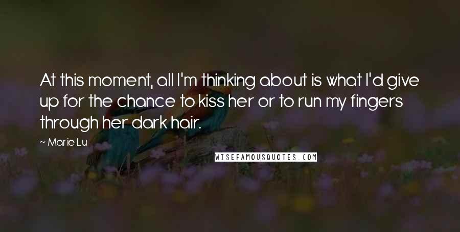 Marie Lu Quotes: At this moment, all I'm thinking about is what I'd give up for the chance to kiss her or to run my fingers through her dark hair.
