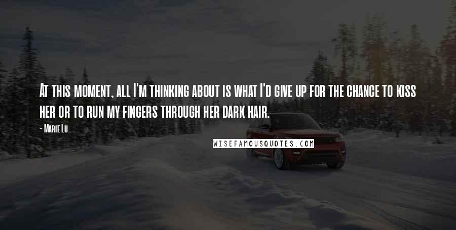 Marie Lu Quotes: At this moment, all I'm thinking about is what I'd give up for the chance to kiss her or to run my fingers through her dark hair.