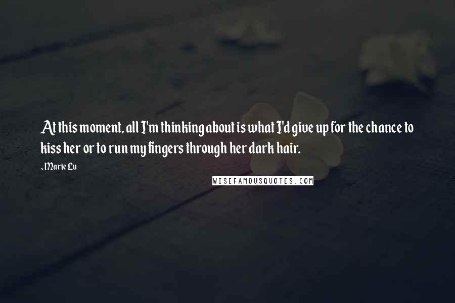 Marie Lu Quotes: At this moment, all I'm thinking about is what I'd give up for the chance to kiss her or to run my fingers through her dark hair.