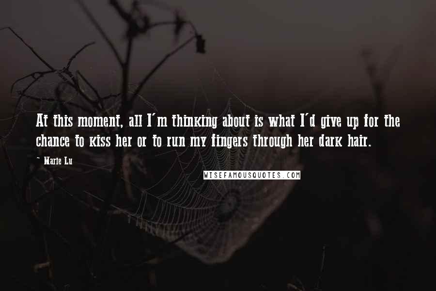 Marie Lu Quotes: At this moment, all I'm thinking about is what I'd give up for the chance to kiss her or to run my fingers through her dark hair.