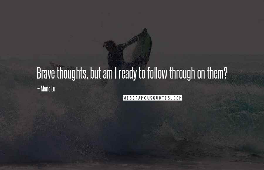 Marie Lu Quotes: Brave thoughts, but am I ready to follow through on them?