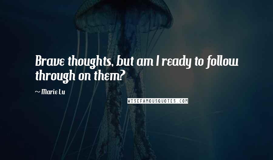 Marie Lu Quotes: Brave thoughts, but am I ready to follow through on them?